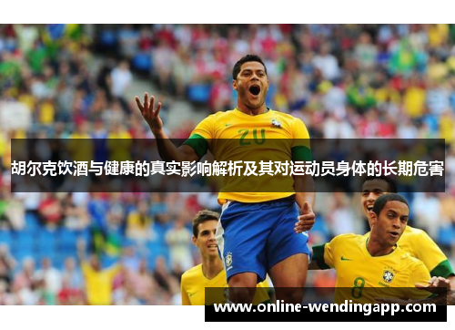 胡尔克饮酒与健康的真实影响解析及其对运动员身体的长期危害 胡尔克饮酒与健康的真实影响解析及其对运动员身体的长期危害