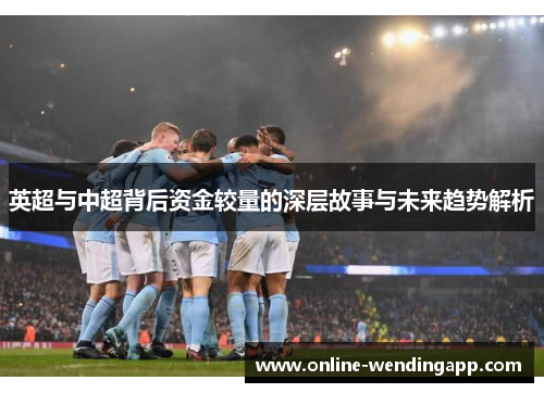 英超与中超背后资金较量的深层故事与未来趋势解析 英超与中超背后资金较量的深层故事与未来趋势解析