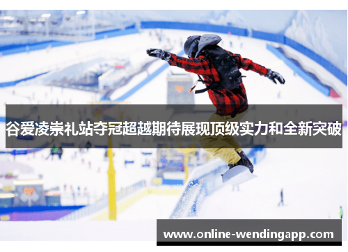 谷爱凌崇礼站夺冠超越期待展现顶级实力和全新突破