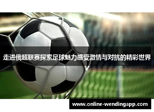 走进俄超联赛探索足球魅力感受激情与对抗的精彩世界