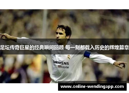 足坛传奇巨星的经典瞬间回顾 每一刻都载入历史的辉煌篇章 足坛传奇巨星的经典瞬间回顾 每一刻都载入历史的辉煌篇章