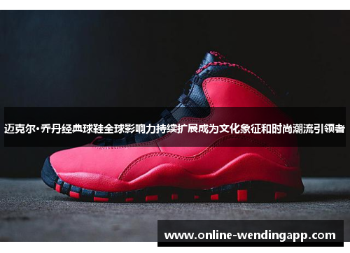 迈克尔·乔丹经典球鞋全球影响力持续扩展成为文化象征和时尚潮流引领者