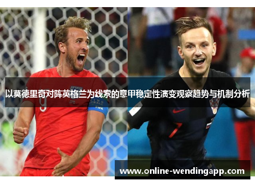 以莫德里奇对阵英格兰为线索的意甲稳定性演变观察趋势与机制分析 以莫德里奇对阵英格兰为线索的意甲稳定性演变观察趋势与机制分析