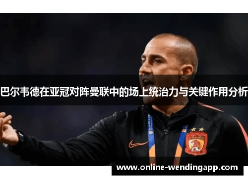 巴尔韦德在亚冠对阵曼联中的场上统治力与关键作用分析 巴尔韦德在亚冠对阵曼联中的场上统治力与关键作用分析