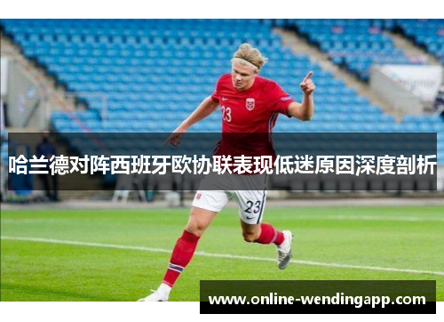 哈兰德对阵西班牙欧协联表现低迷原因深度剖析 哈兰德对阵西班牙欧协联表现低迷原因深度剖析