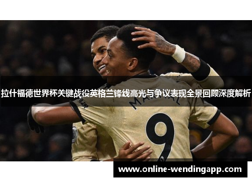 拉什福德世界杯关键战役英格兰锋线高光与争议表现全景回顾深度解析 拉什福德世界杯关键战役英格兰锋线高光与争议表现全景回顾深度解析