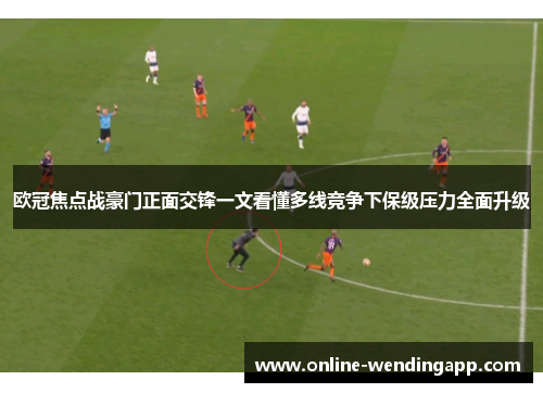 欧冠焦点战豪门正面交锋一文看懂多线竞争下保级压力全面升级 欧冠焦点战豪门正面交锋一文看懂多线竞争下保级压力全面升级