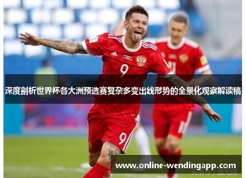 深度剖析世界杯各大洲预选赛复杂多变出线形势的全景化观察解读稿 深度剖析世界杯各大洲预选赛复杂多变出线形势的全景化观察解读稿