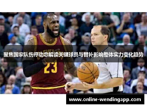 聚焦国家队伤停动态解读关键球员与替补影响整体实力变化趋势