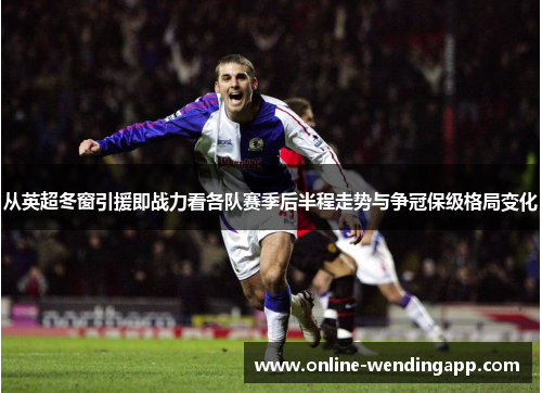 从英超冬窗引援即战力看各队赛季后半程走势与争冠保级格局变化 从英超冬窗引援即战力看各队赛季后半程走势与争冠保级格局变化