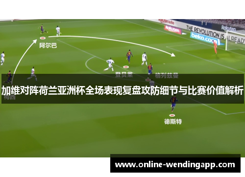加维对阵荷兰亚洲杯全场表现复盘攻防细节与比赛价值解析 加维对阵荷兰亚洲杯全场表现复盘攻防细节与比赛价值解析
