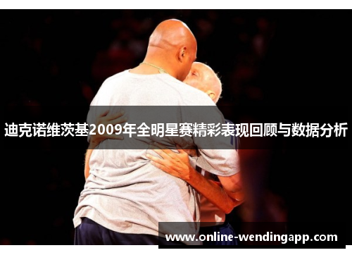 迪克诺维茨基2009年全明星赛精彩表现回顾与数据分析