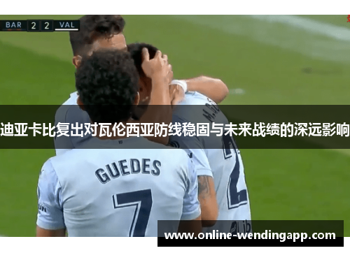 迪亚卡比复出对瓦伦西亚防线稳固与未来战绩的深远影响