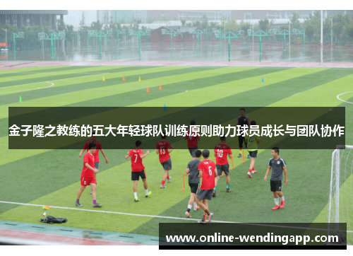 金子隆之教练的五大年轻球队训练原则助力球员成长与团队协作