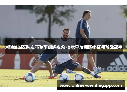 阿根廷国家队发布赛前训练视频 揭示幕后训练秘密与备战故事