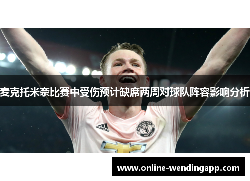 麦克托米奈比赛中受伤预计缺席两周对球队阵容影响分析