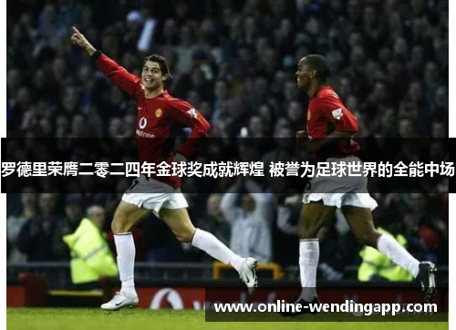 罗德里荣膺二零二四年金球奖成就辉煌 被誉为足球世界的全能中场