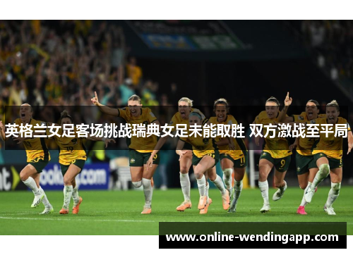 英格兰女足客场挑战瑞典女足未能取胜 双方激战至平局