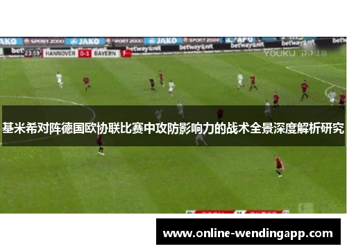 基米希对阵德国欧协联比赛中攻防影响力的战术全景深度解析研究