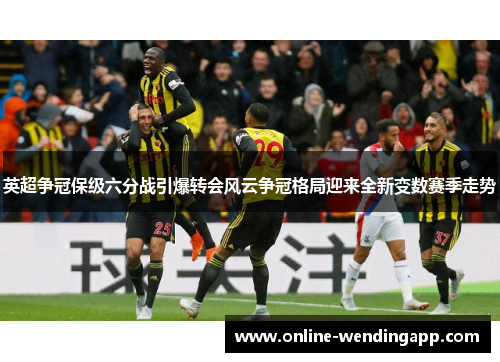 英超争冠保级六分战引爆转会风云争冠格局迎来全新变数赛季走势 英超争冠保级六分战引爆转会风云争冠格局迎来全新变数赛季走势