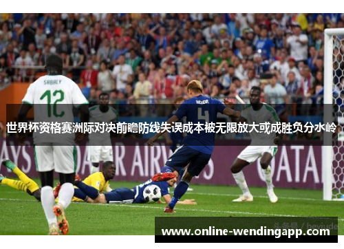 世界杯资格赛洲际对决前瞻防线失误成本被无限放大或成胜负分水岭 世界杯资格赛洲际对决前瞻防线失误成本被无限放大或成胜负分水岭