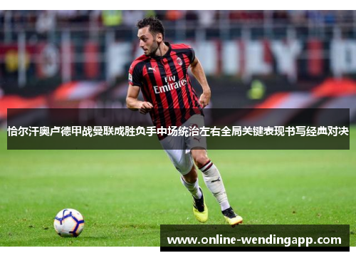 恰尔汗奥卢德甲战曼联成胜负手中场统治左右全局关键表现书写经典对决 恰尔汗奥卢德甲战曼联成胜负手中场统治左右全局关键表现书写经典对决