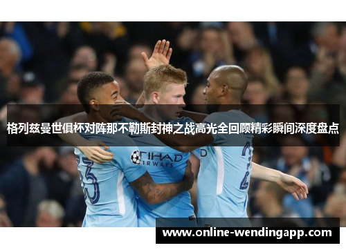 格列兹曼世俱杯对阵那不勒斯封神之战高光全回顾精彩瞬间深度盘点 格列兹曼世俱杯对阵那不勒斯封神之战高光全回顾精彩瞬间深度盘点