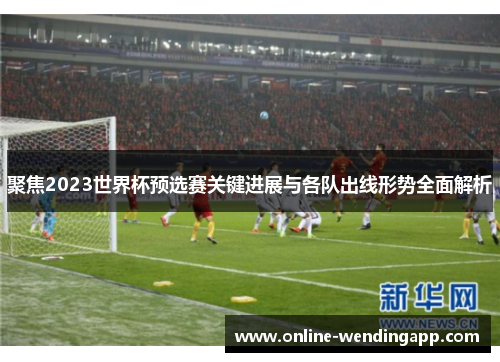 聚焦2023世界杯预选赛关键进展与各队出线形势全面解析 聚焦2023世界杯预选赛关键进展与各队出线形势全面解析
