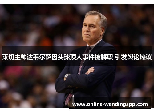 莱切主帅达韦尔萨因头球顶人事件被解职 引发舆论热议 莱切主帅达韦尔萨因头球顶人事件被解职 引发舆论热议