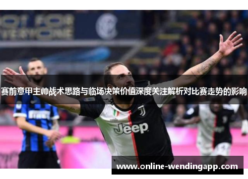 赛前意甲主帅战术思路与临场决策价值深度关注解析对比赛走势的影响 赛前意甲主帅战术思路与临场决策价值深度关注解析对比赛走势的影响